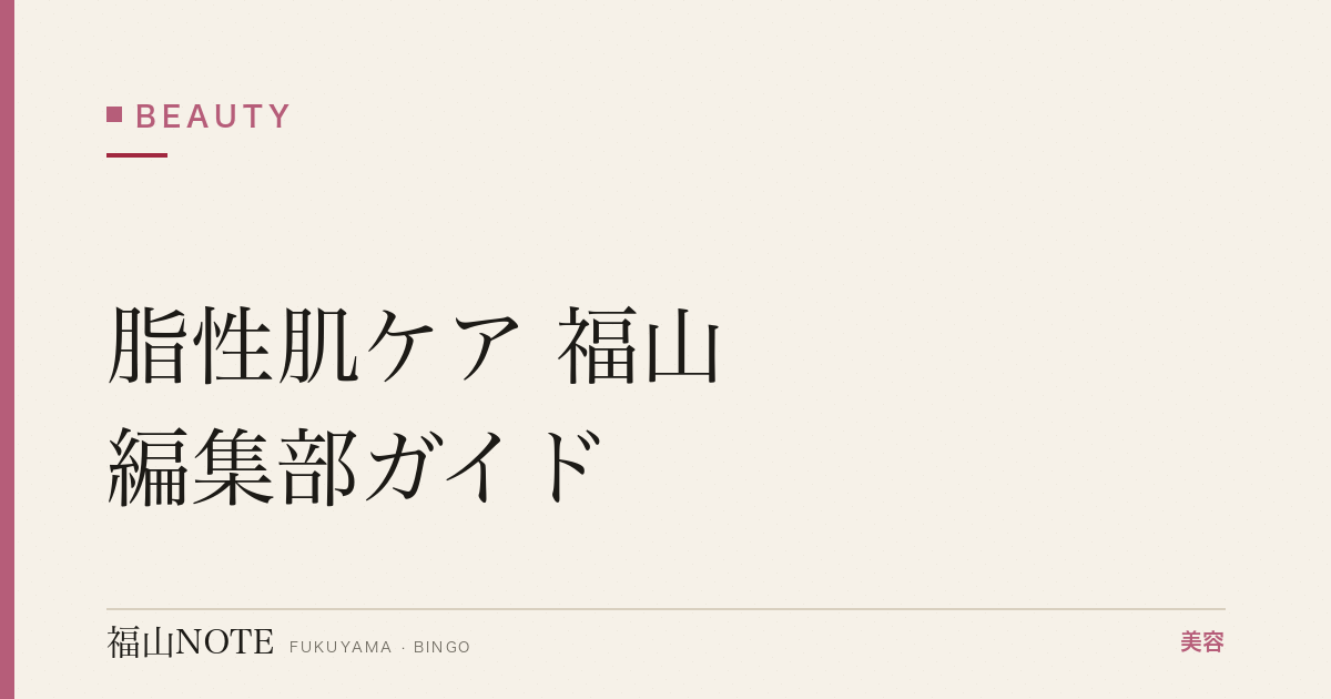 脂性肌ケア 福山編集部ガイド｜テカリ・皮脂対策 2026年版