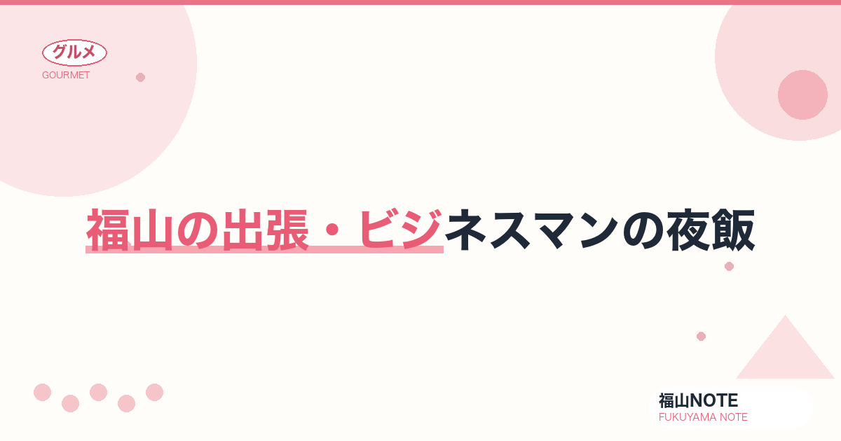 【2026年最新】福山の出張・ビジネスマンの夜飯｜駅前・サクッと