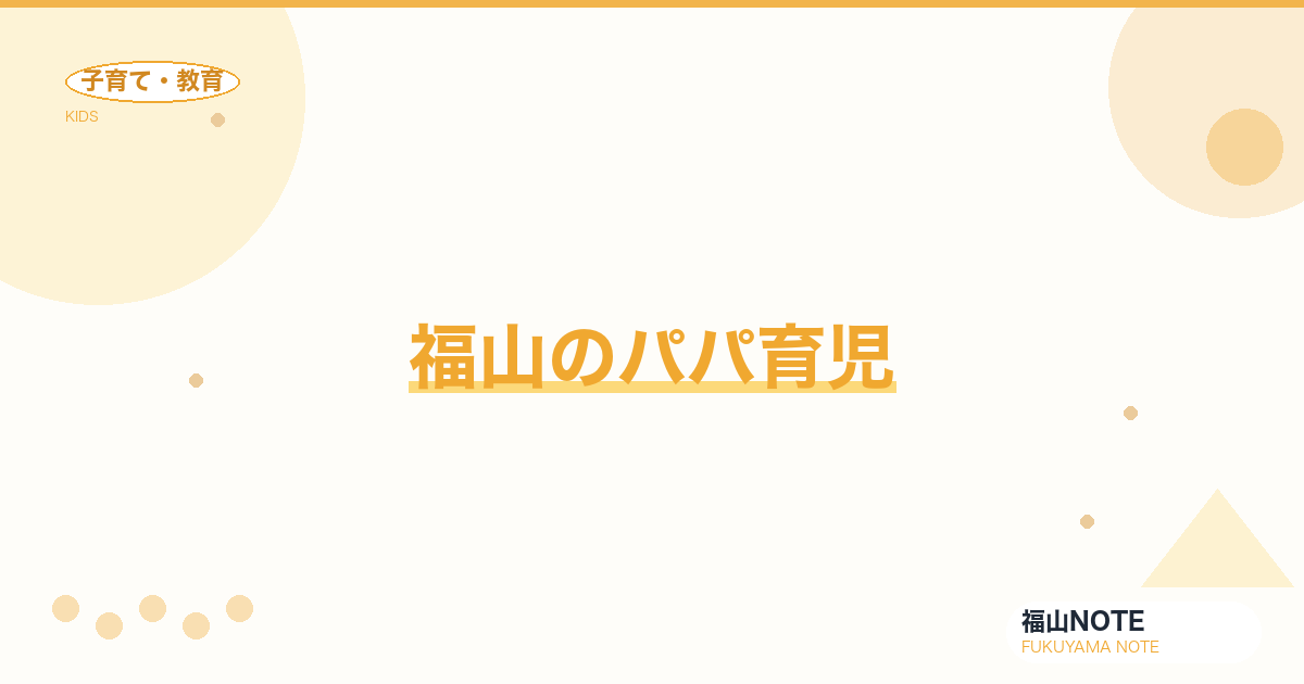【2026年最新】福山のパパ育児｜育休・パパ友サークル