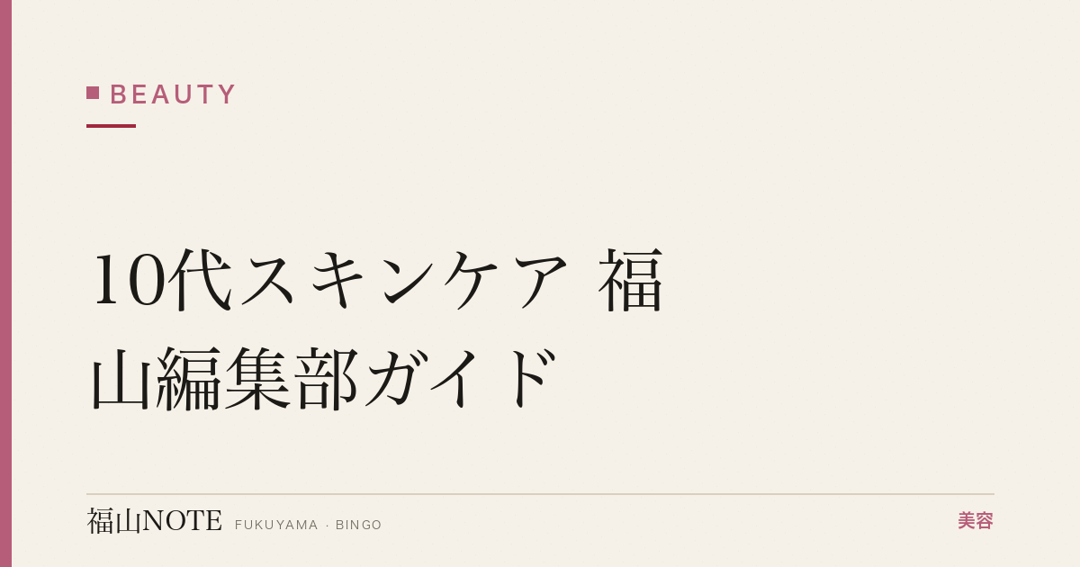 10代スキンケア 福山編集部ガイド｜思春期肌対策 2026年版
