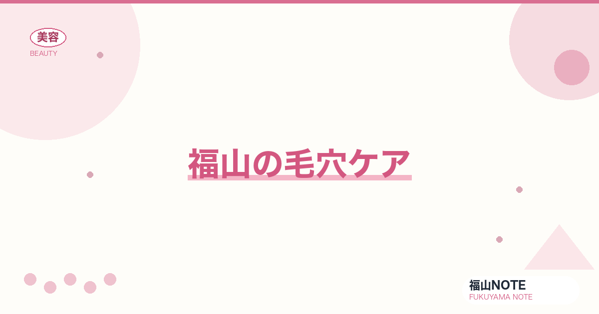 【保存版】福山の毛穴ケア｜開き・黒ずみ対策