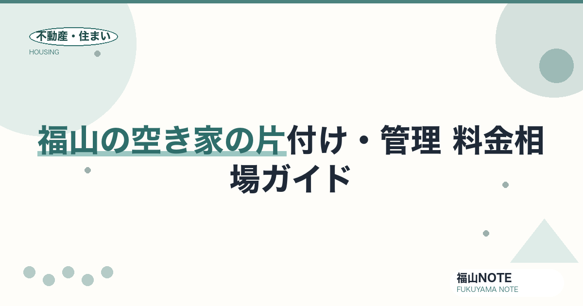 福山の空き家の片付け・管理 料金相場2026｜費用と業者の選び方【無料相談】