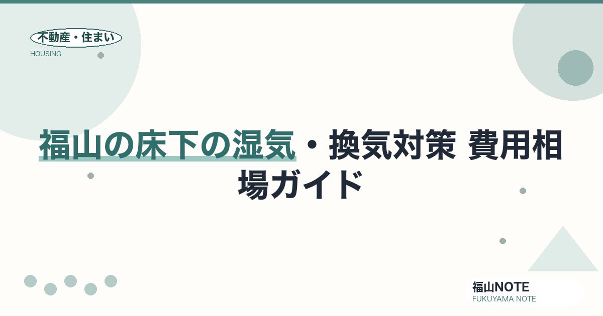 福山の床下の湿気・換気対策 費用相場2026｜調湿・床下換気の費用と業者選び【無料相談】